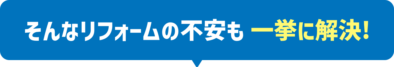 そんなリフォームの不安も一挙に解決!