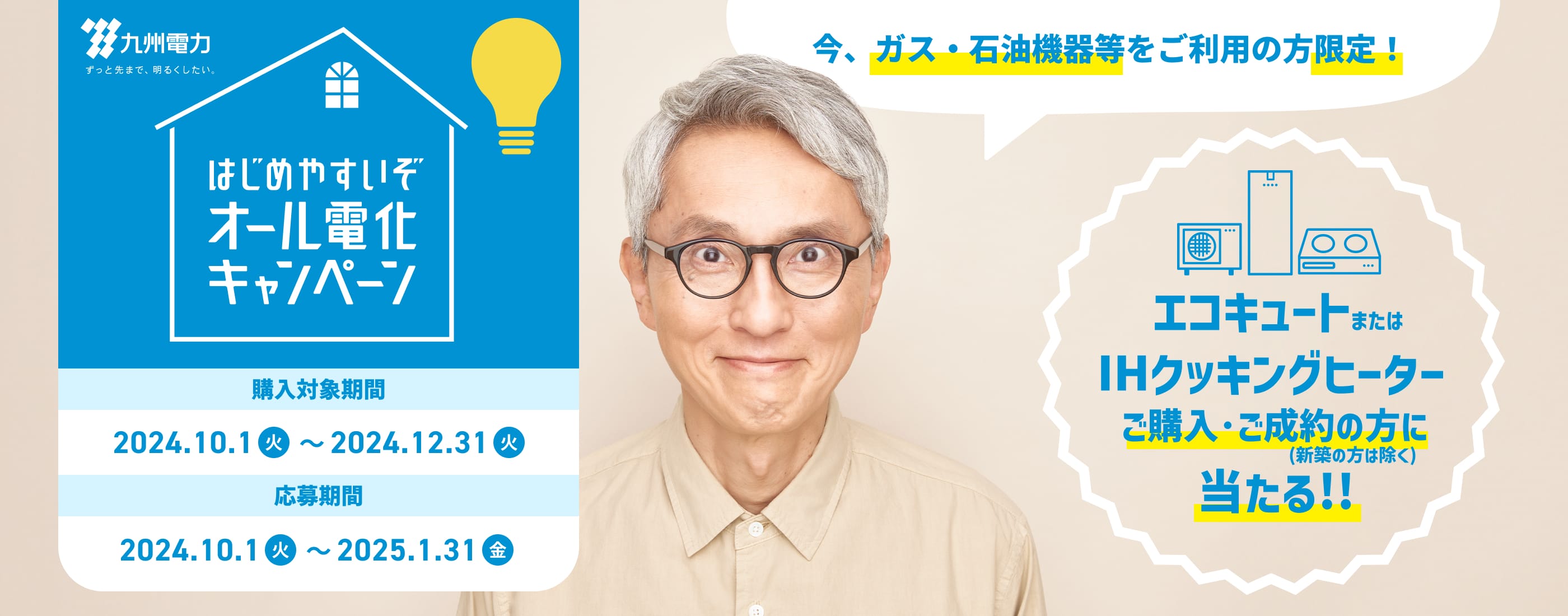 九州電力 ずっと先まで、明るくしたい。はじめやすいぞオール電化キャンペーン。購入対象期間は2024年10月1日（火）～2024年12月31日（火）、応募期間は2024年10月1日（火）～2025年1月31日（金）。今、ガス・石油機器等をご利用の方限定！エコキュートまたはIHクッキングヒーターご購入・ご成約の方（新築の方は除く）に当たる！！