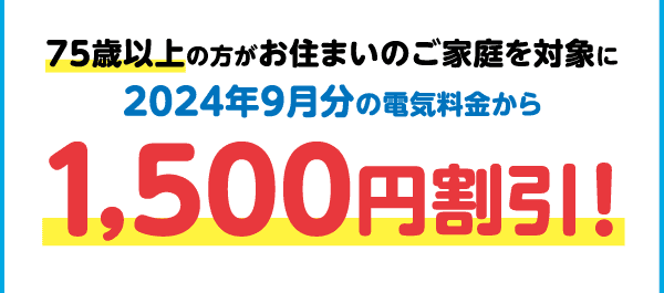 75歳以上の方がお住まいのご家庭を対象に｜2024年9月分の電気料金から1,500円割引！