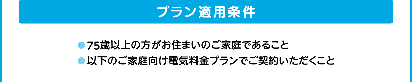 プラン適用条件｜●75歳以上の方がお住まいのご家庭であること｜●以下のご家庭向け電気料金プランでご契約いただくこと