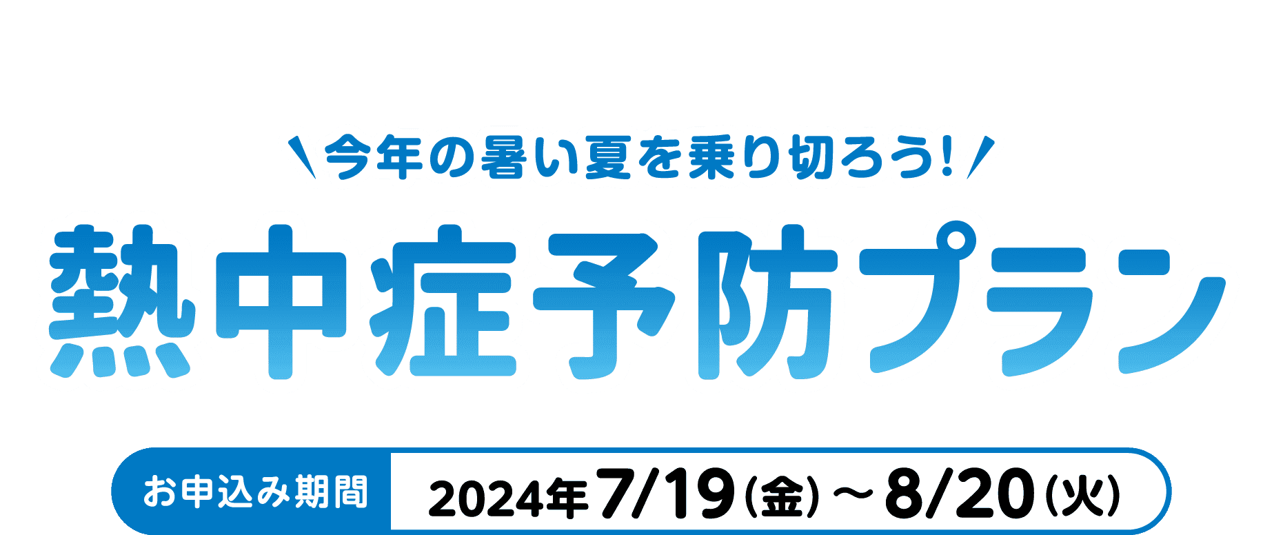 今年の暑い夏を乗り切ろう！｜熱中症予防プラン｜お申込み期間：2024年7/19（金）～8/20（火）