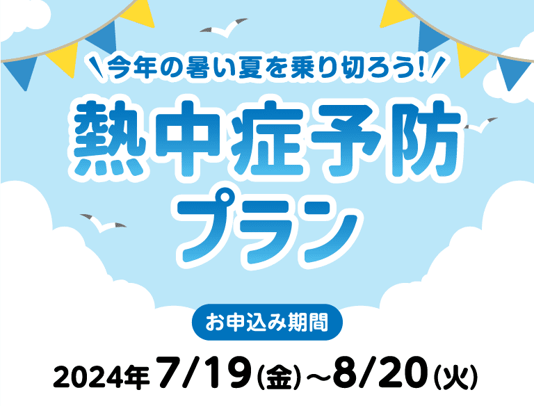 今年の暑い夏を乗り切ろう！｜熱中症予防プラン｜お申込み期間：2024年7/19（金）～8/20（火）