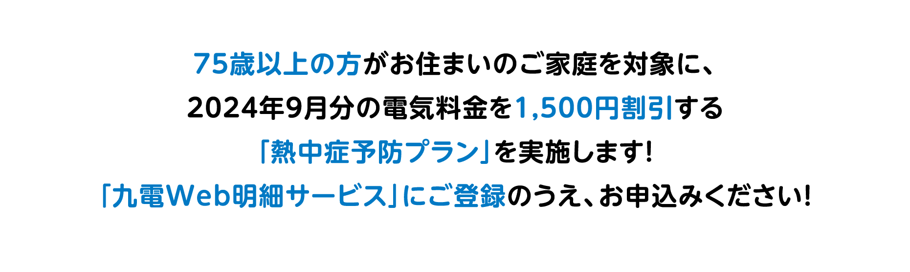 75歳以上の方がお住まいのご家庭を対象に、2024年9月分の電気料金を1,500円割引する「熱中症予防プラン」を実施します！「九電Web明細サービス」にご登録のうえ、お申込みください！