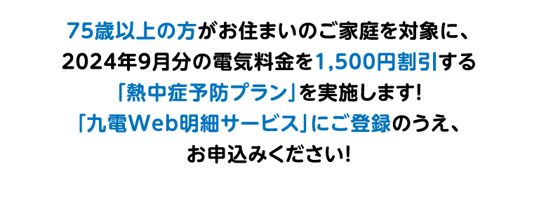 75歳以上の方がお住まいのご家庭を対象に、2024年9月分の電気料金を1,500円割引する「熱中症予防プラン」を実施します！「九電Web明細サービス」にご登録のうえ、お申込みください！