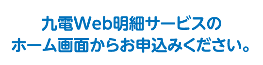 九電Web明細サービスのホーム画面からお申込みください。